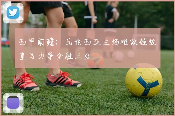 西甲前瞻：瓦伦西亚主场难敌强敌皇马力争全胜三分