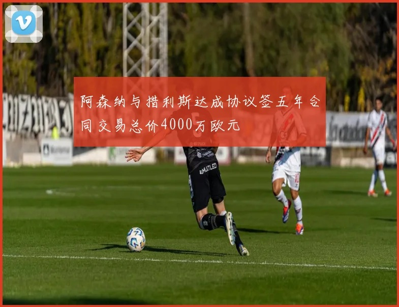 阿森纳与措利斯达成协议签五年合同交易总价4000万欧元
