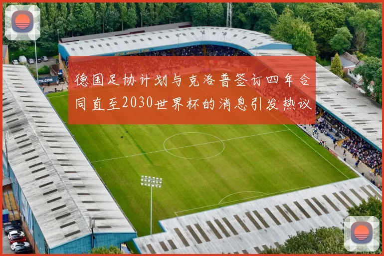 德国足协计划与克洛普签订四年合同直至2030世界杯的消息引发热议
