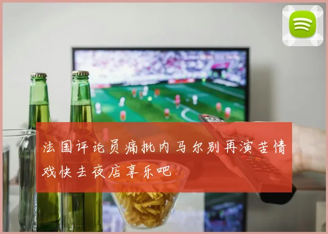 法国评论员痛批内马尔别再演苦情戏快去夜店享乐吧