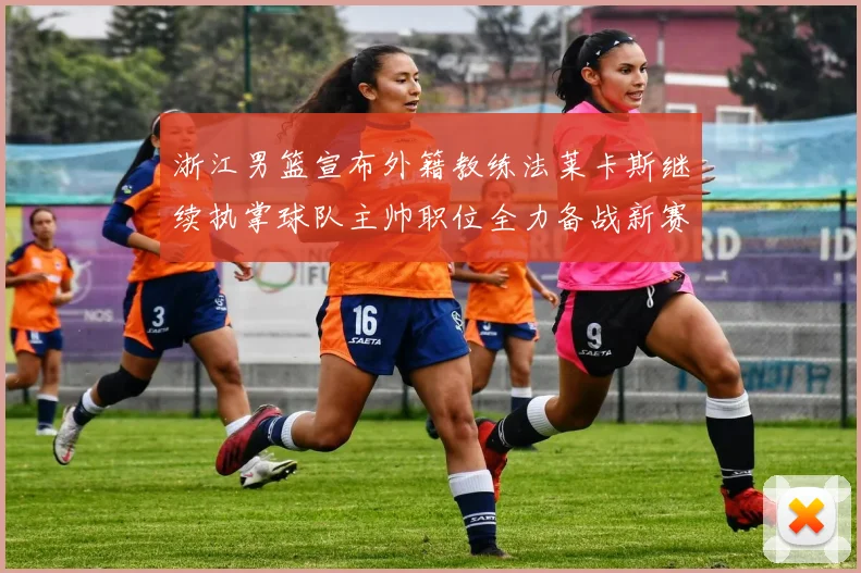 浙江男篮宣布外籍教练法莱卡斯继续执掌球队主帅职位全力备战新赛季