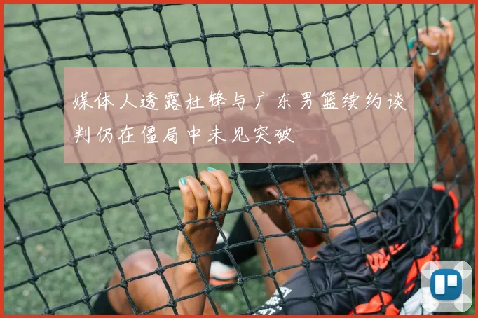 媒体人透露杜锋与广东男篮续约谈判仍在僵局中未见突破