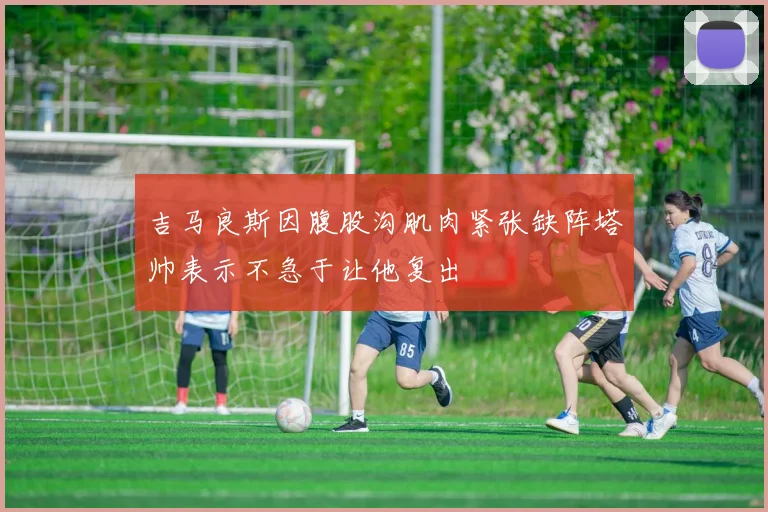 吉马良斯因腹股沟肌肉紧张缺阵塔帅表示不急于让他复出