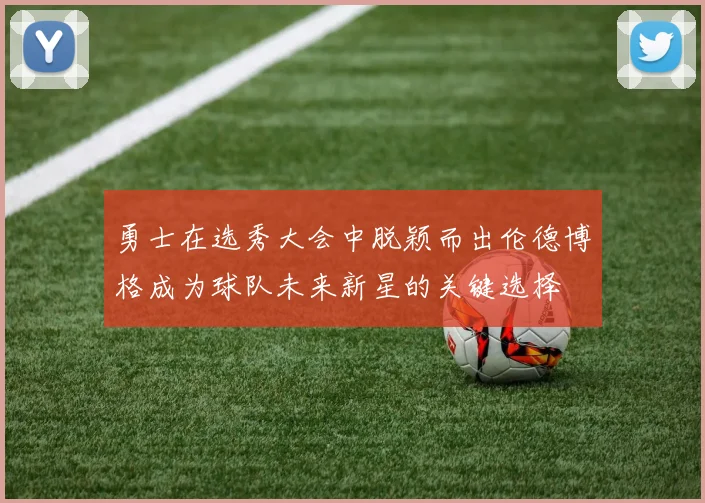 勇士在选秀大会中脱颖而出伦德博格成为球队未来新星的关键选择