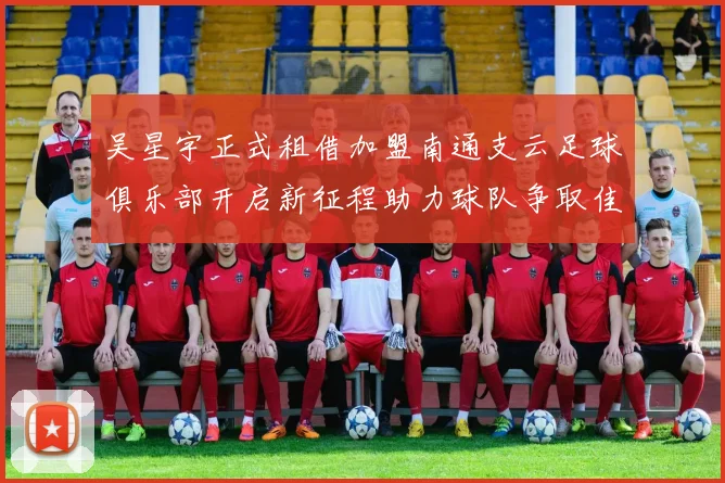 吴星宇正式租借加盟南通支云足球俱乐部开启新征程助力球队争取佳绩