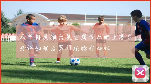 西甲再度推出复古周活动继上赛季好评如潮后第31轮精彩回归