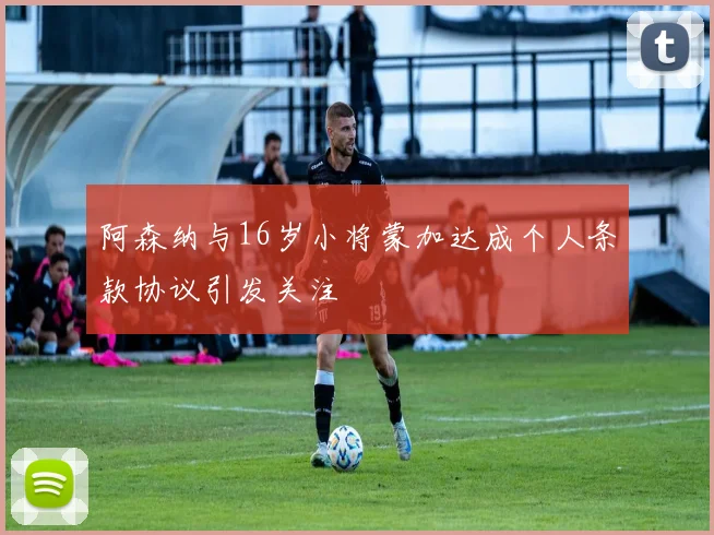 阿森纳与16岁小将蒙加达成个人条款协议引发关注