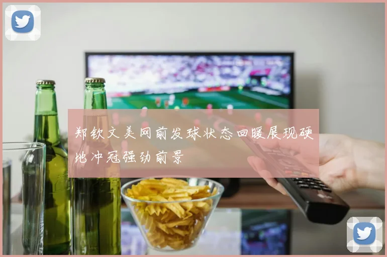 郑钦文美网前发球状态回暖展现硬地冲冠强劲前景