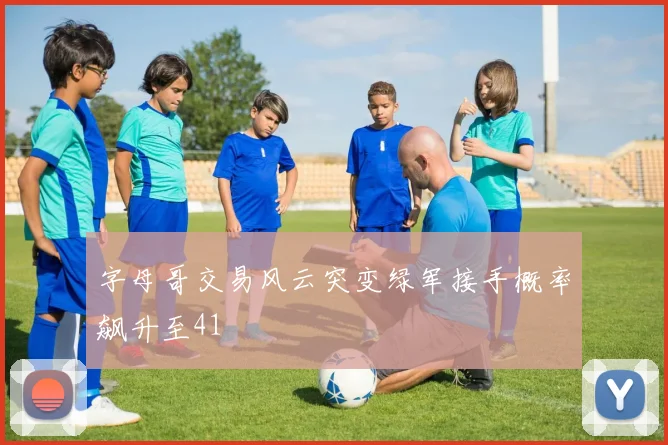 字母哥交易风云突变绿军接手概率飙升至41