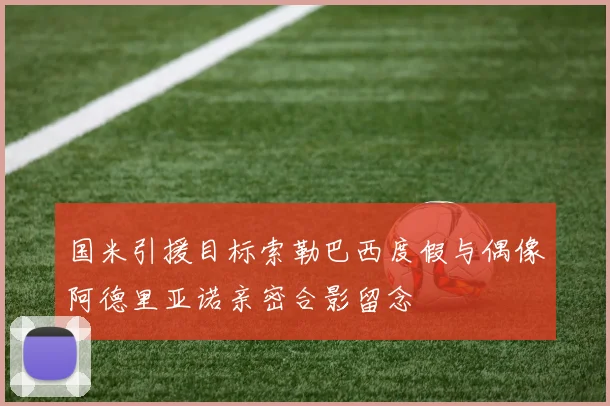 国米引援目标索勒巴西度假与偶像阿德里亚诺亲密合影留念