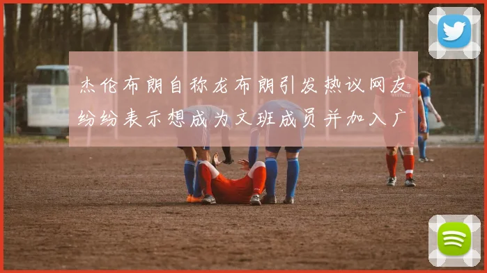 杰伦布朗自称龙布朗引发热议网友纷纷表示想成为文班成员并加入广东宏远