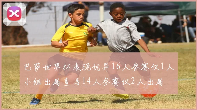 巴萨世界杯表现优异16人参赛仅1人小组出局皇马14人参赛仅2人出局