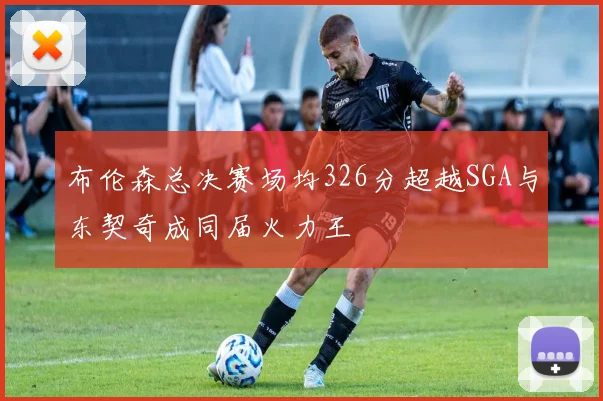 布伦森总决赛场均326分超越SGA与东契奇成同届火力王
