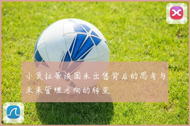 小莫拉蒂谈国米出售背后的思考与未来管理方向的转变