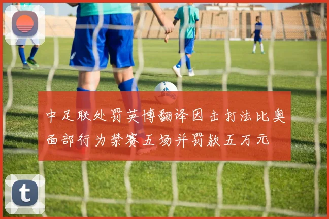中足联处罚英博翻译因击打法比奥面部行为禁赛五场并罚款五万元