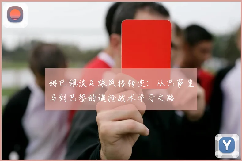 姆巴佩谈足球风格转变：从巴萨皇马到巴黎的逼抢战术学习之路
