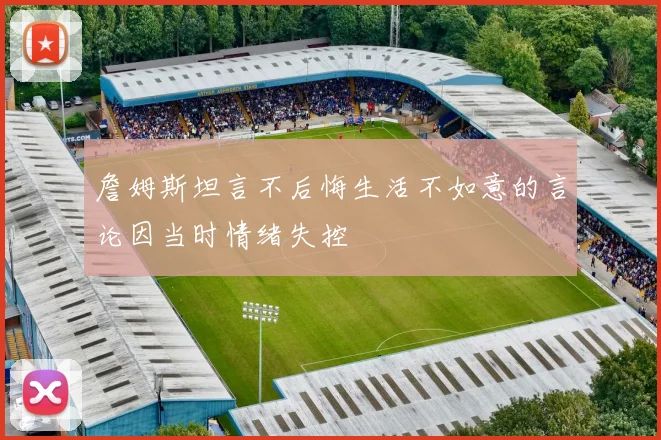 詹姆斯坦言不后悔生活不如意的言论因当时情绪失控