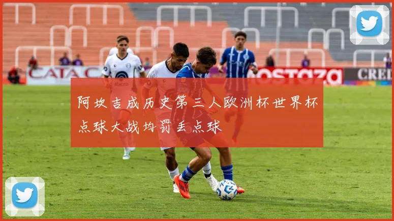 阿坎吉成历史第三人欧洲杯世界杯点球大战均罚丢点球