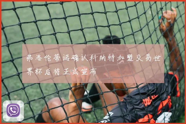弗洛伦蒂诺确认科纳特加盟交易世界杯后将正式宣布