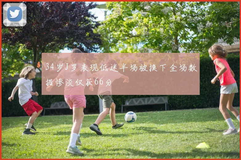 34岁J罗表现低迷半场被换下全场数据惨淡仅获66分