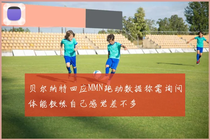 贝尔纳特回应MMN跑动数据称需询问体能教练自己感觉差不多