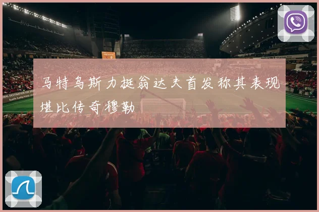 马特乌斯力挺翁达夫首发称其表现堪比传奇穆勒