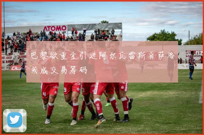 巴黎欲重金引进阿尔瓦雷斯贡萨洛或成交易筹码