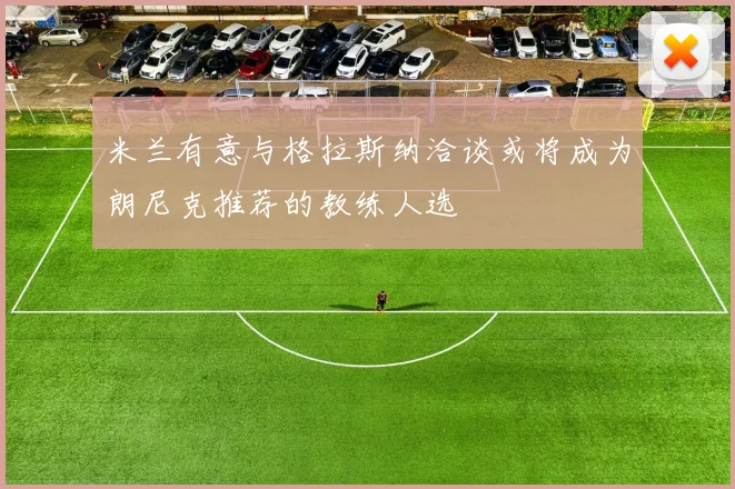 米兰有意与格拉斯纳洽谈或将成为朗尼克推荐的教练人选