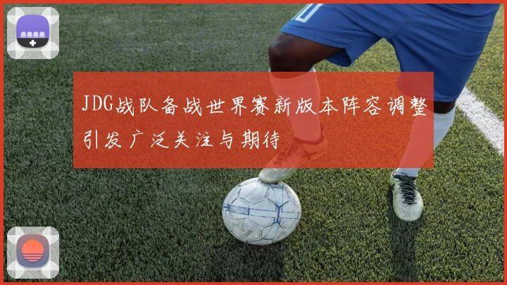 JDG战队备战世界赛新版本阵容调整引发广泛关注与期待