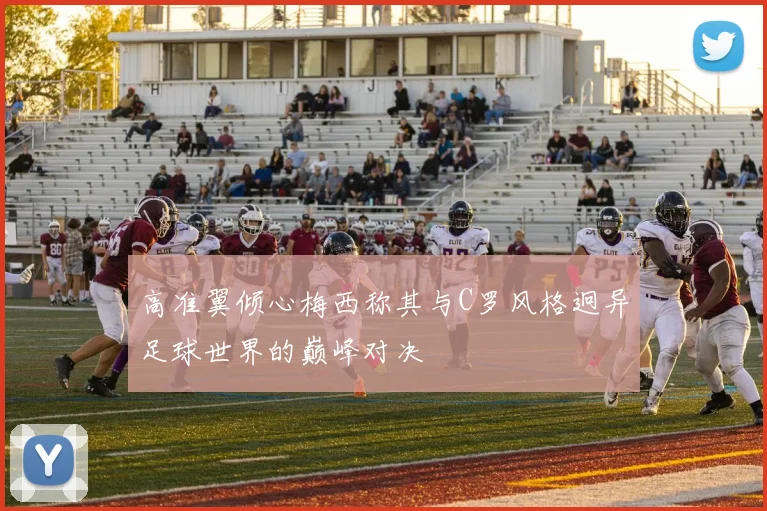 高准翼倾心梅西称其与C罗风格迥异足球世界的巅峰对决