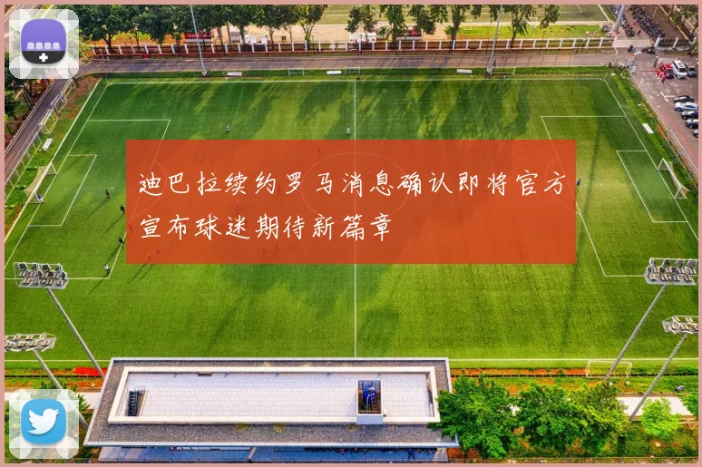 迪巴拉续约罗马消息确认即将官方宣布球迷期待新篇章