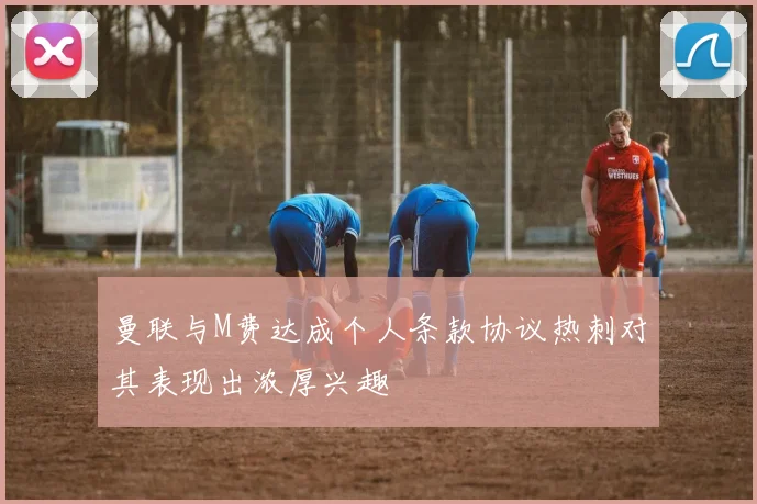 曼联与M费达成个人条款协议热刺对其表现出浓厚兴趣